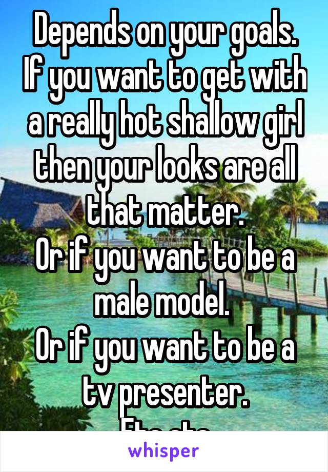 Depends on your goals. If you want to get with a really hot shallow girl then your looks are all that matter.
Or if you want to be a male model. 
Or if you want to be a tv presenter.
Etc etc