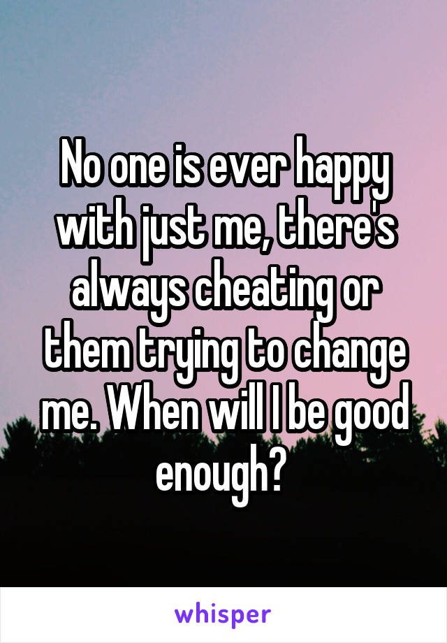 No one is ever happy with just me, there's always cheating or them trying to change me. When will I be good enough? 