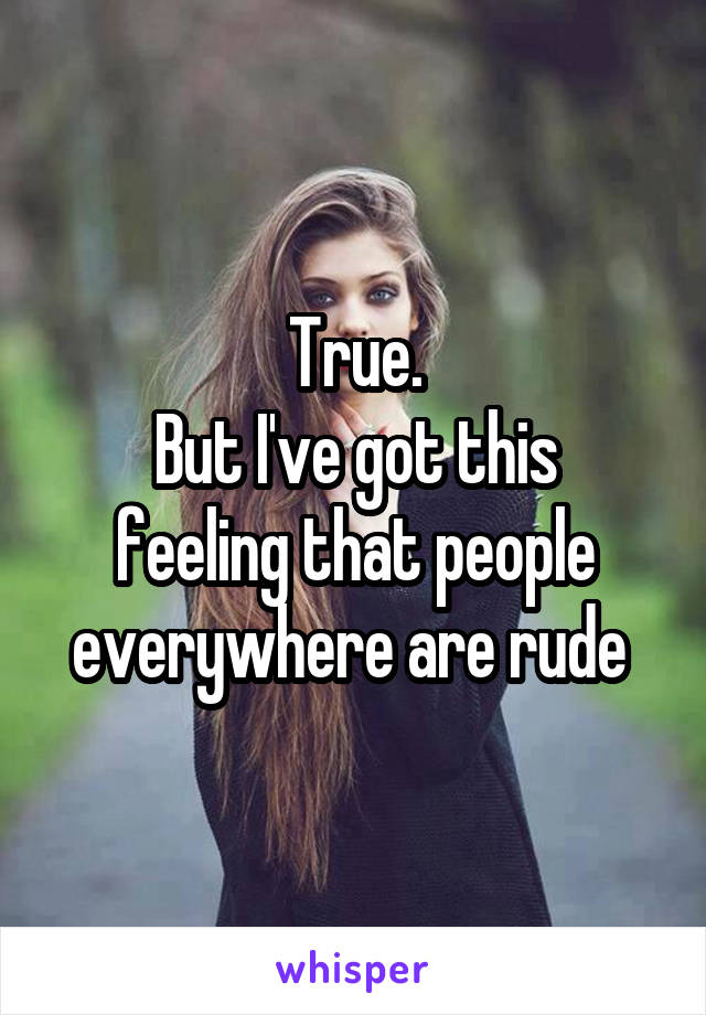 True.
But I've got this feeling that people everywhere are rude 