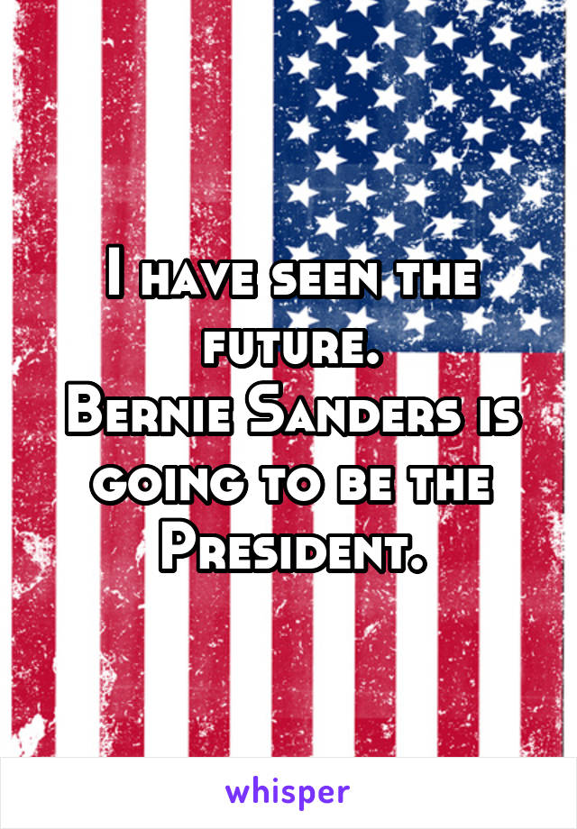 I have seen the future.
Bernie Sanders is going to be the President.