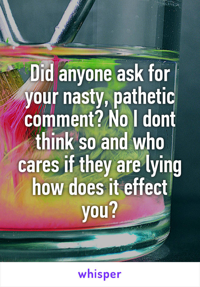 Did anyone ask for your nasty, pathetic comment? No I dont think so and who cares if they are lying how does it effect you?