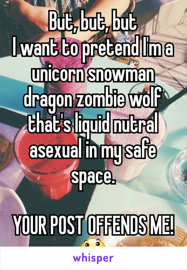 But, but, but
I want to pretend I'm a unicorn snowman dragon zombie wolf that's liquid nutral asexual in my safe space.

YOUR POST OFFENDS ME!
😃