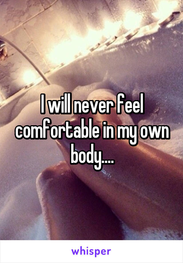 I will never feel comfortable in my own body....