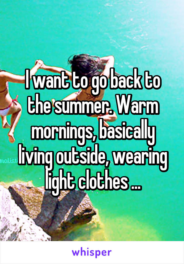 I want to go back to the summer. Warm mornings, basically living outside, wearing light clothes ...