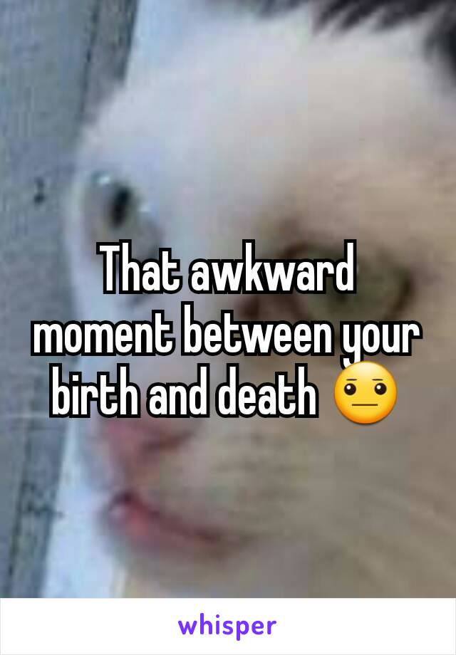 That awkward moment between your birth and death 😐