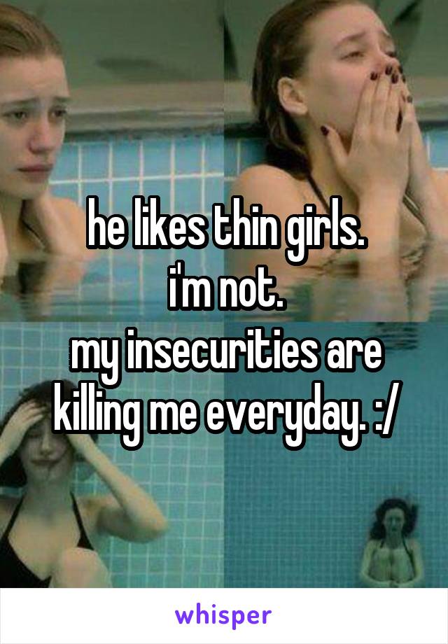 he likes thin girls.
i'm not.
my insecurities are killing me everyday. :/