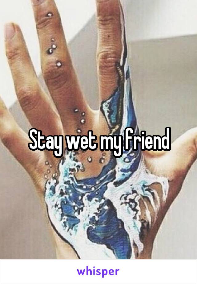 Stay wet my friend