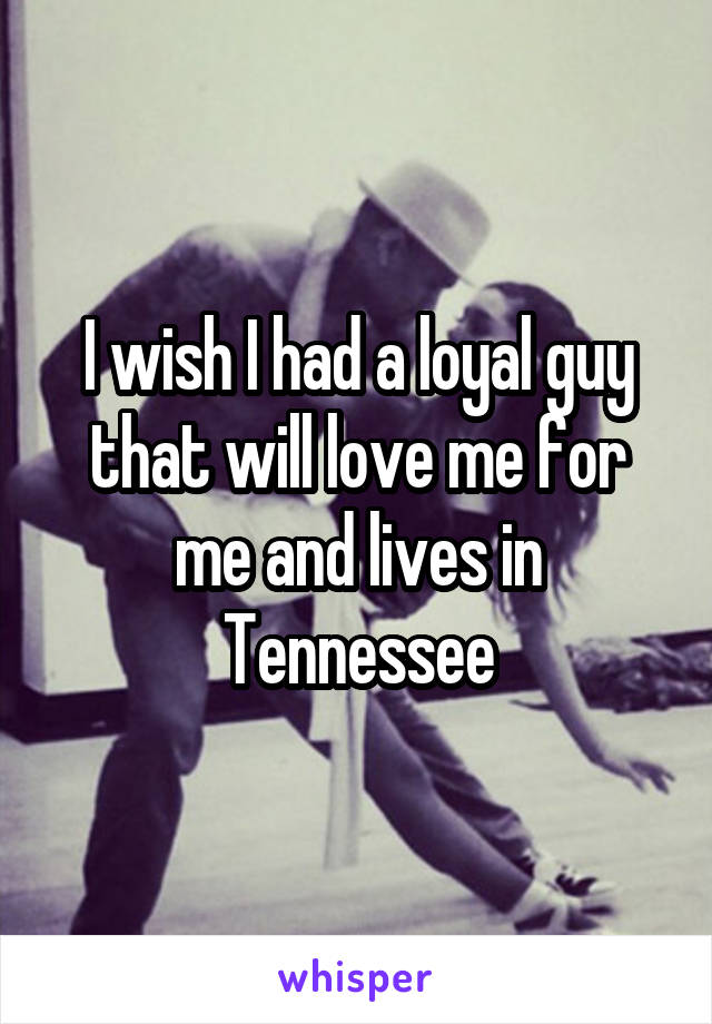I wish I had a loyal guy that will love me for me and lives in Tennessee