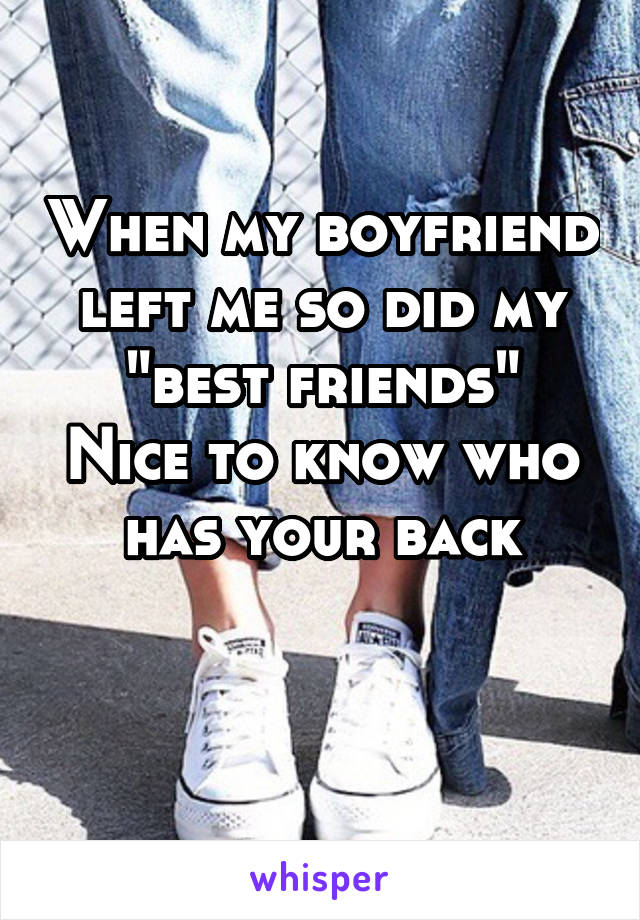When my boyfriend left me so did my "best friends"
Nice to know who has your back

