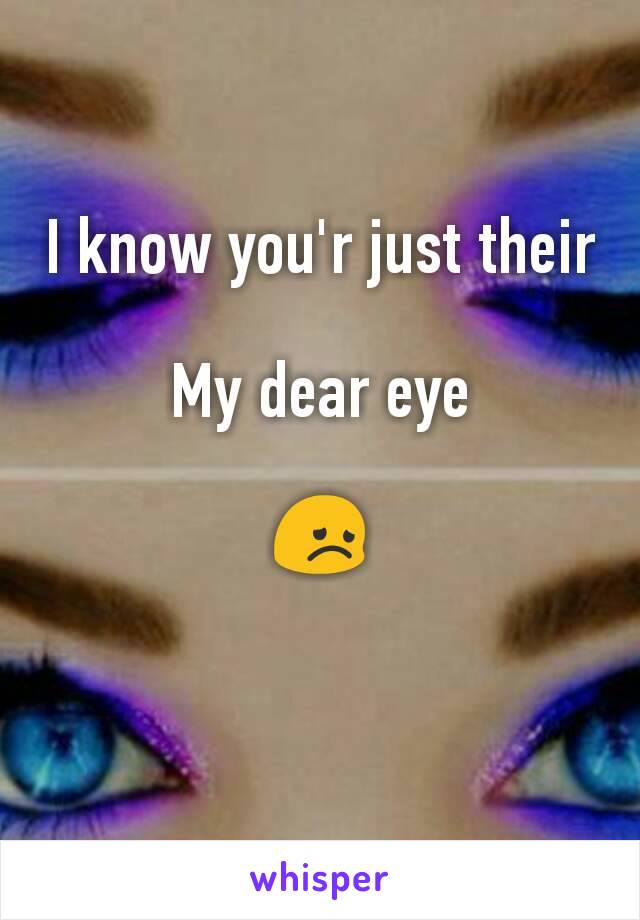 I know you'r just their 
My dear eye

😞