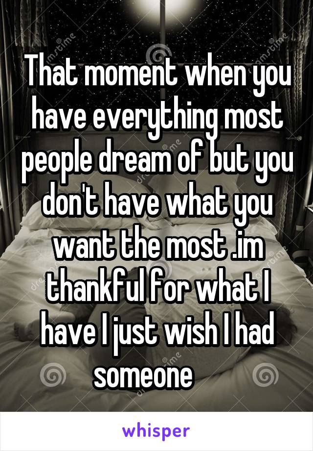 That moment when you have everything most people dream of but you don't have what you want the most .im thankful for what I have I just wish I had someone     