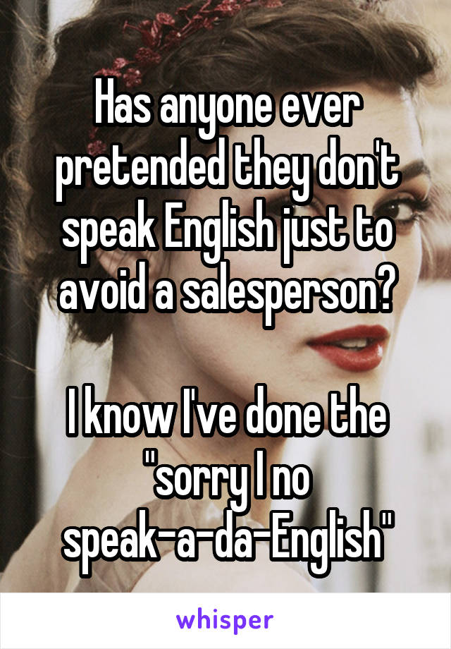 Has anyone ever pretended they don't speak English just to avoid a salesperson?

I know I've done the "sorry I no speak-a-da-English"