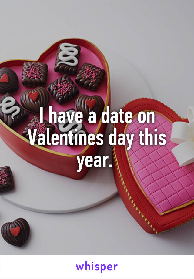 I have a date on Valentines day this year. 