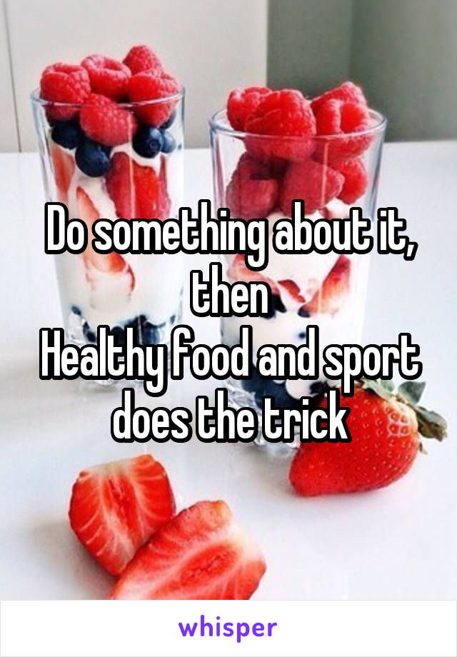 Do something about it, then
Healthy food and sport does the trick