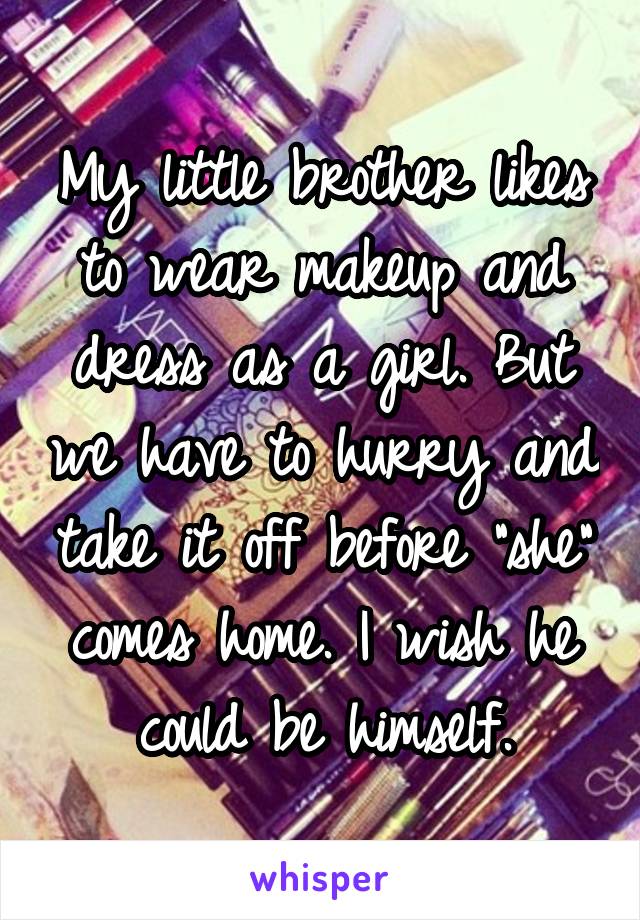 My little brother likes to wear makeup and dress as a girl. But we have to hurry and take it off before "she" comes home. I wish he could be himself.