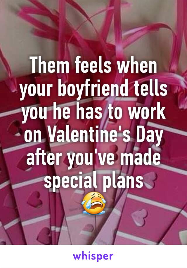 Them feels when your boyfriend tells you he has to work on Valentine's Day after you've made special plans
😭