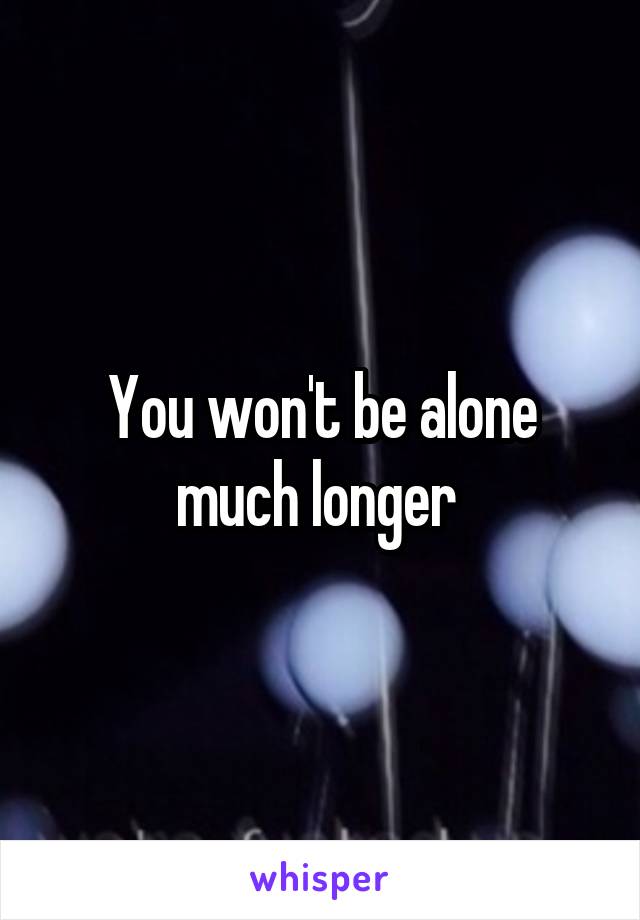 You won't be alone much longer 