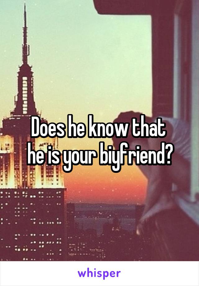 Does he know that 
he is your biyfriend?