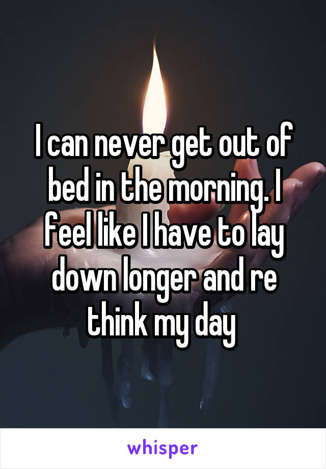I can never get out of bed in the morning. I feel like I have to lay down longer and re think my day 