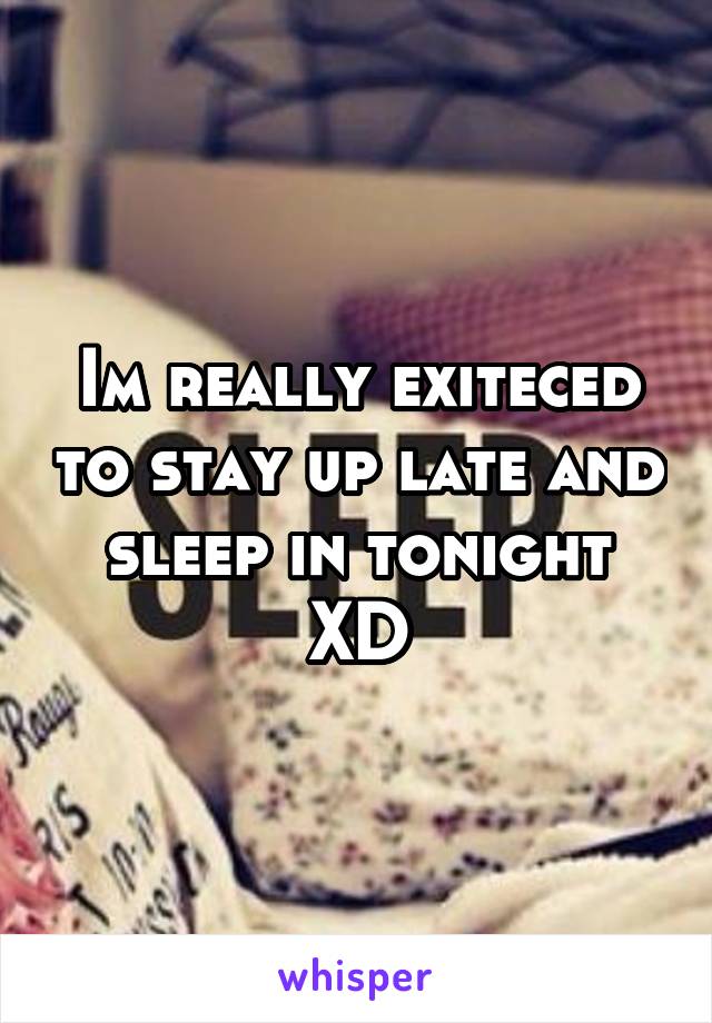 Im really exiteced to stay up late and sleep in tonight XD