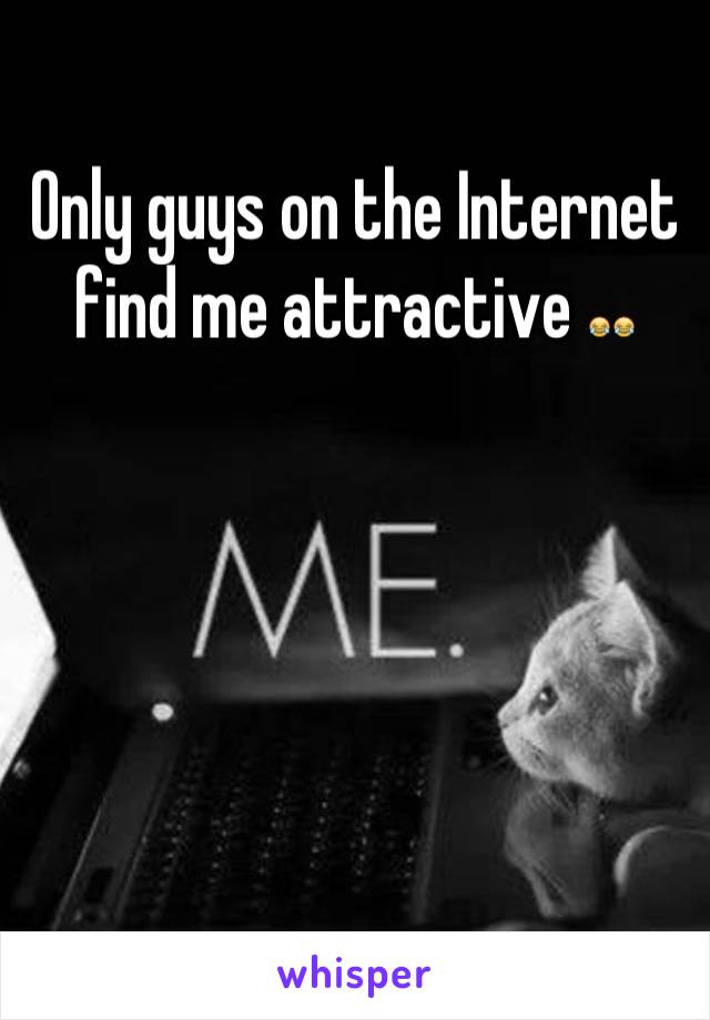 Only guys on the Internet find me attractive 😂😂