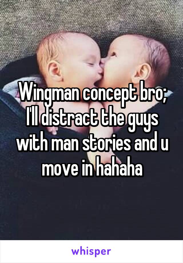 Wingman concept bro; I'll distract the guys with man stories and u move in hahaha