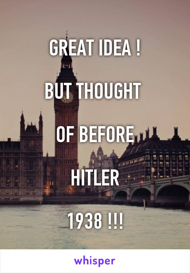GREAT IDEA !

BUT THOUGHT 

OF BEFORE

HITLER

1938 !!!