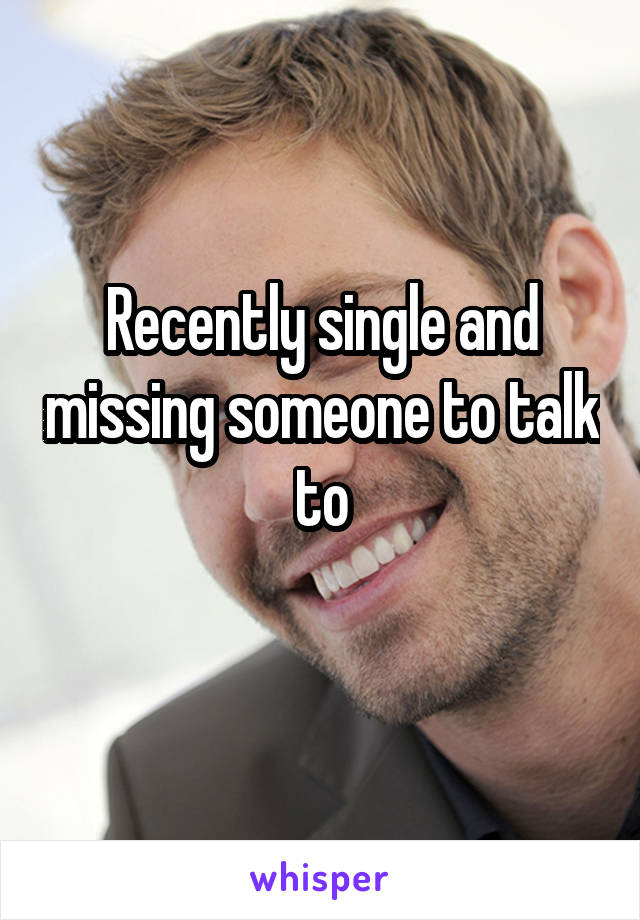 Recently single and missing someone to talk to
