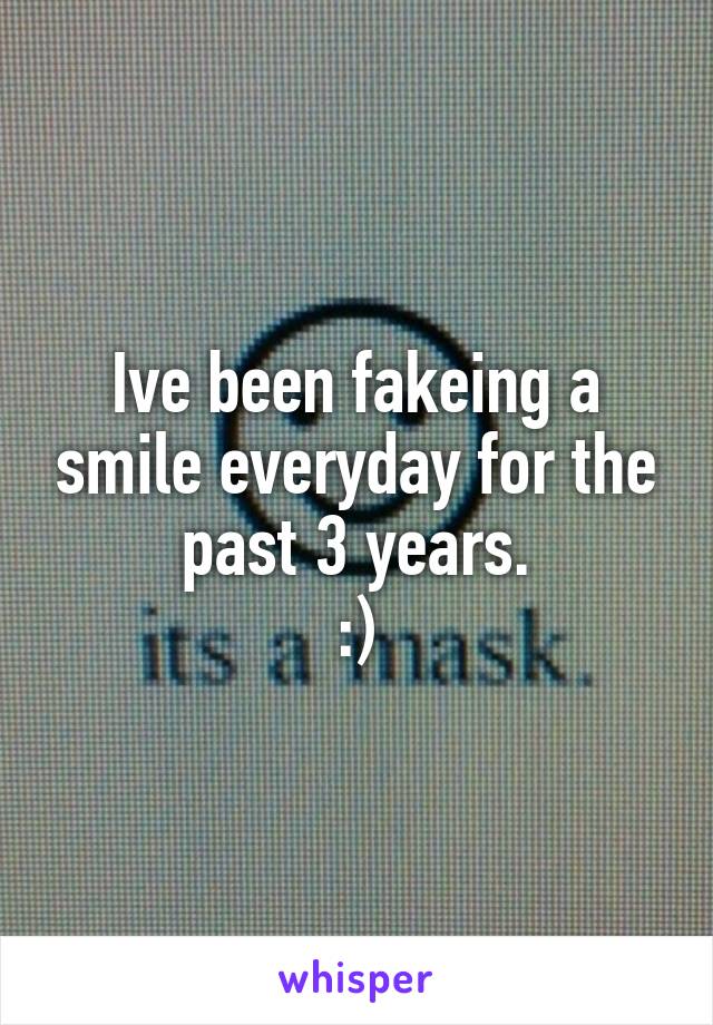 Ive been fakeing a smile everyday for the past 3 years.
:)