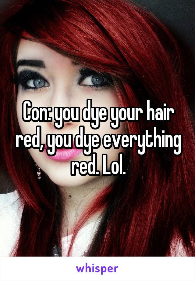 Con: you dye your hair red, you dye everything red. Lol.