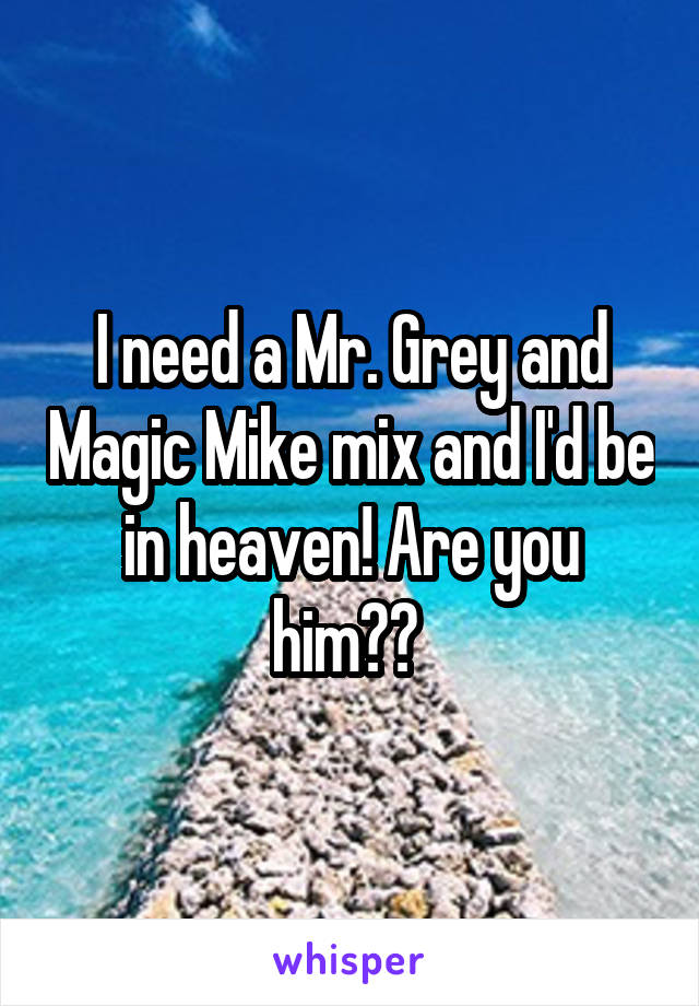 I need a Mr. Grey and Magic Mike mix and I'd be in heaven! Are you him?? 