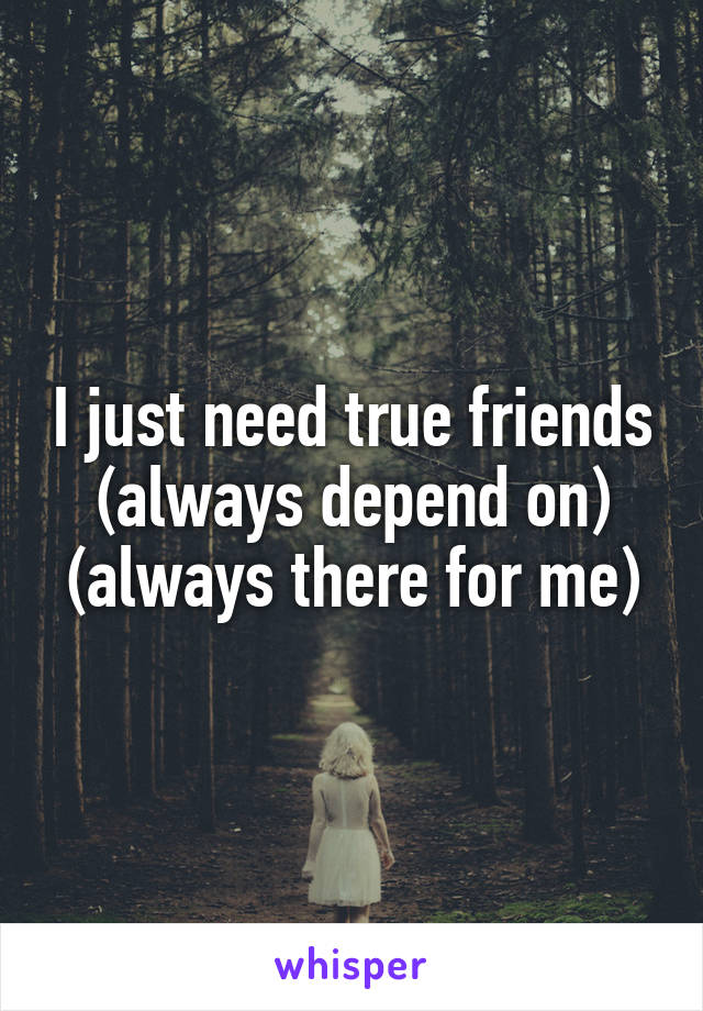 I just need true friends
(always depend on)
(always there for me)