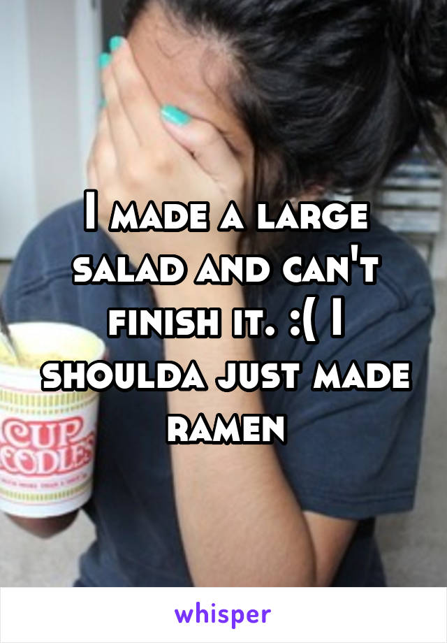 I made a large salad and can't finish it. :( I shoulda just made ramen