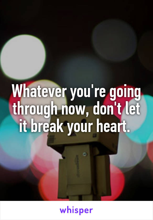 Whatever you're going through now, don't let it break your heart. 
