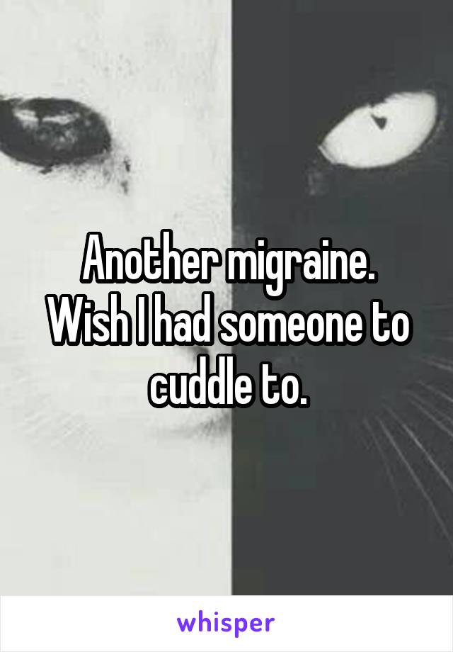 Another migraine.
Wish I had someone to cuddle to.