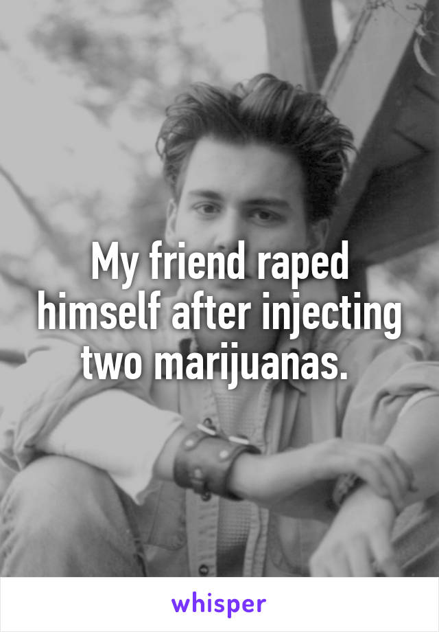 My friend raped himself after injecting two marijuanas. 