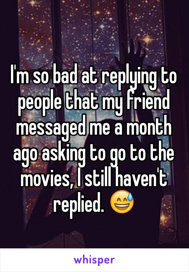 I'm so bad at replying to people that my friend messaged me a month ago asking to go to the movies, I still haven't replied. 😅