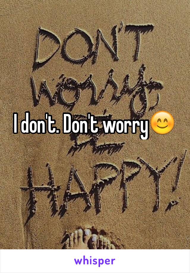 I don't. Don't worry😊
