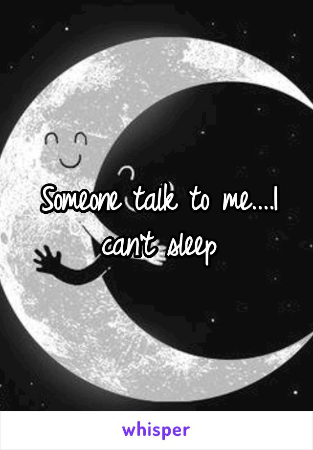 Someone talk to me....I can't sleep