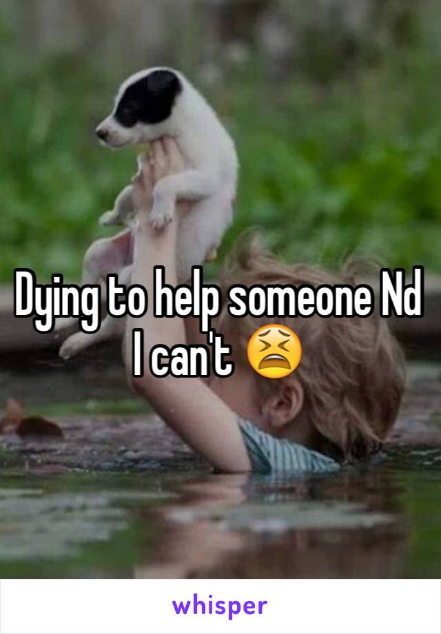 Dying to help someone Nd I can't 😫