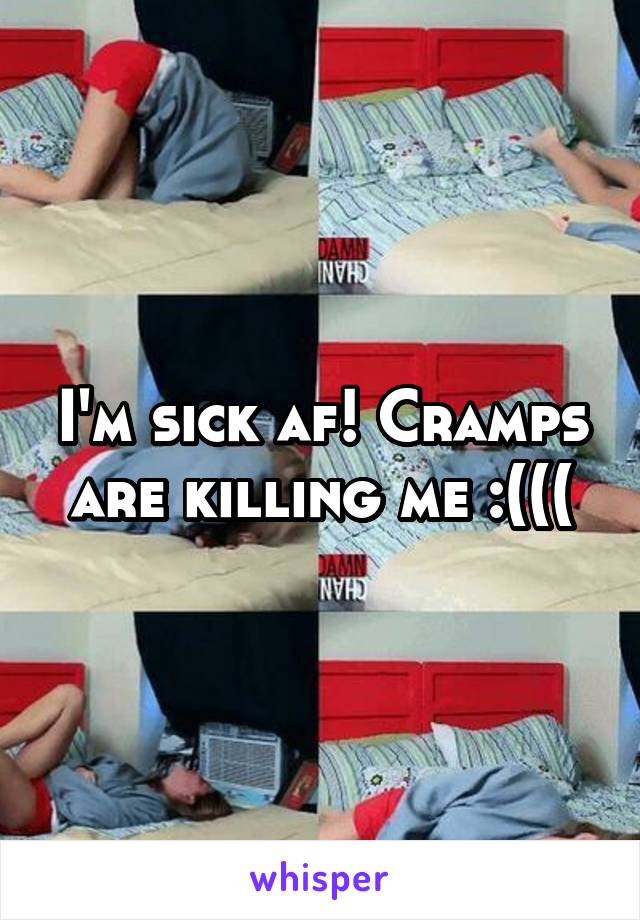 I'm sick af! Cramps are killing me :(((