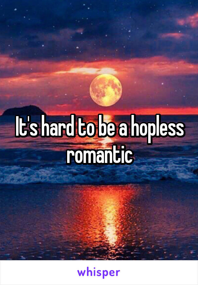 It's hard to be a hopless romantic