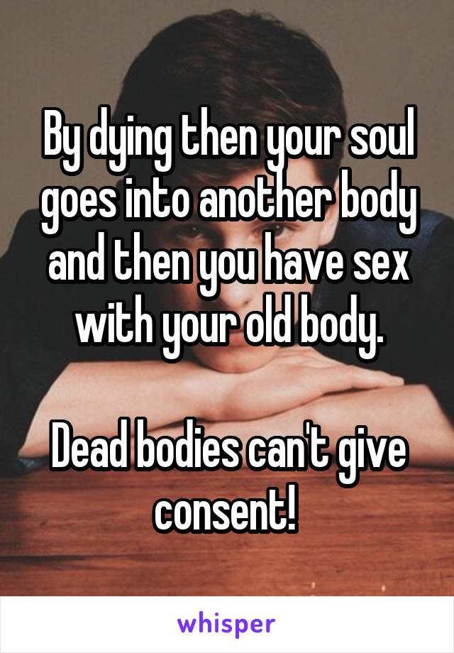 By dying then your soul goes into another body and then you have sex with your old body.

Dead bodies can't give consent! 