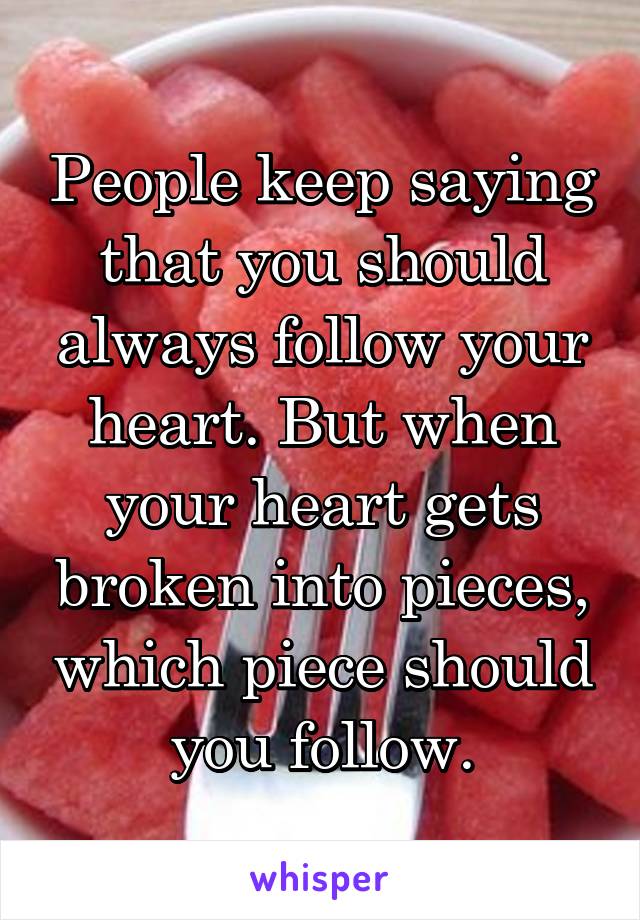 People keep saying that you should always follow your heart. But when your heart gets broken into pieces, which piece should you follow.