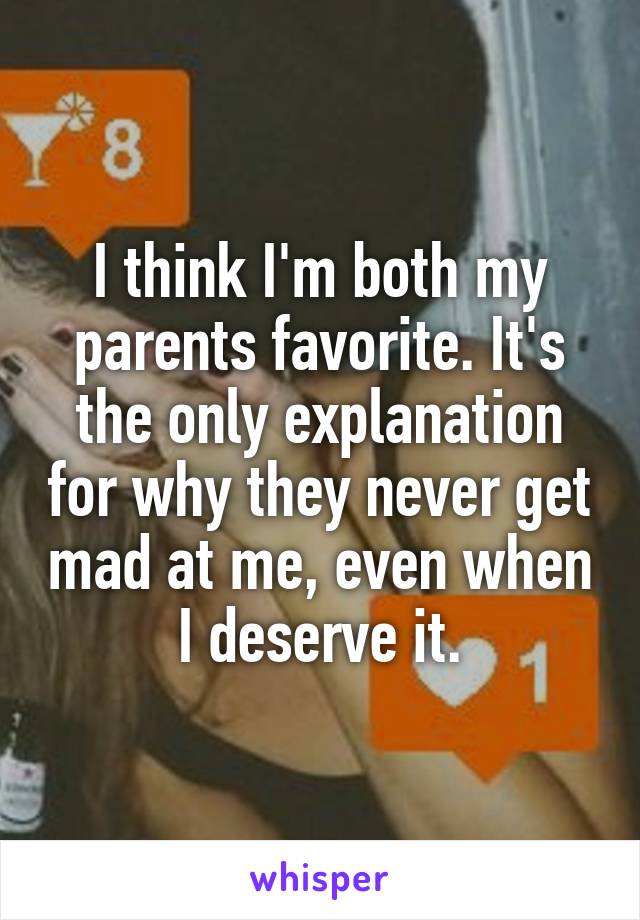 I think I'm both my parents favorite. It's the only explanation for why they never get mad at me, even when I deserve it.