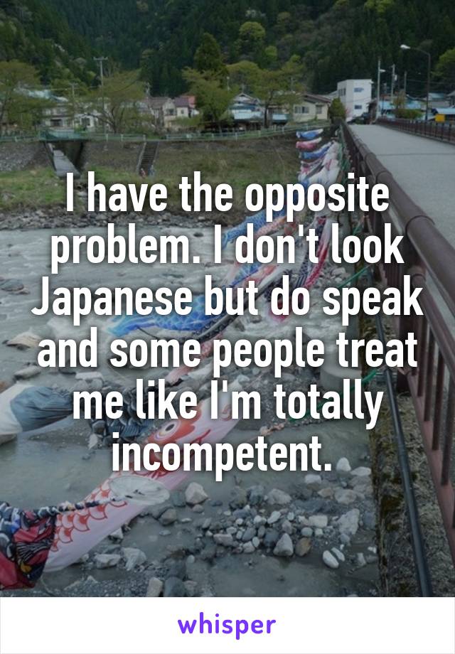 I have the opposite problem. I don't look Japanese but do speak and some people treat me like I'm totally incompetent. 