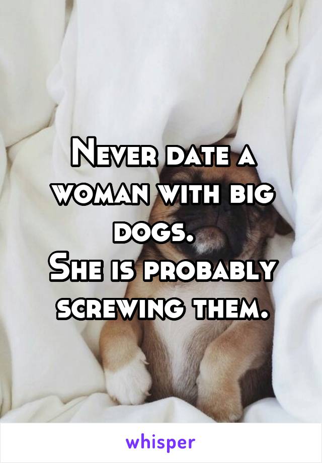 Never date a woman with big dogs.  
She is probably screwing them.