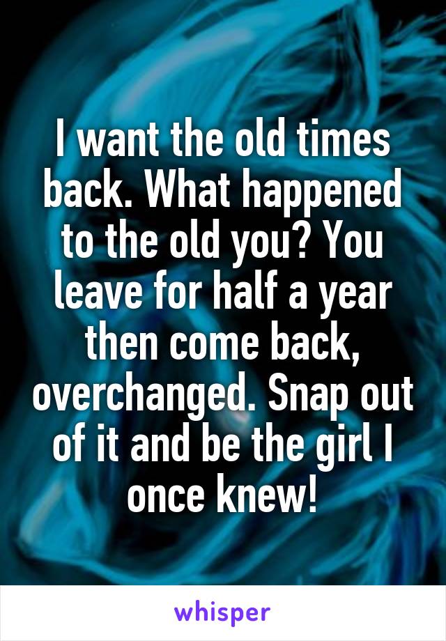 I want the old times back. What happened to the old you? You leave for half a year then come back, overchanged. Snap out of it and be the girl I once knew!