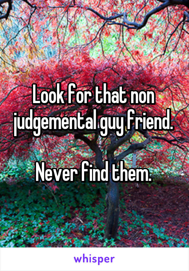 Look for that non  judgemental guy friend. 

Never find them. 