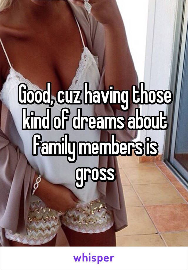 Good, cuz having those kind of dreams about family members is gross